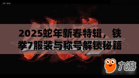 2025蛇年新春特辑，铁拳7服装与称号解锁秘籍，助你打造专属格斗风采