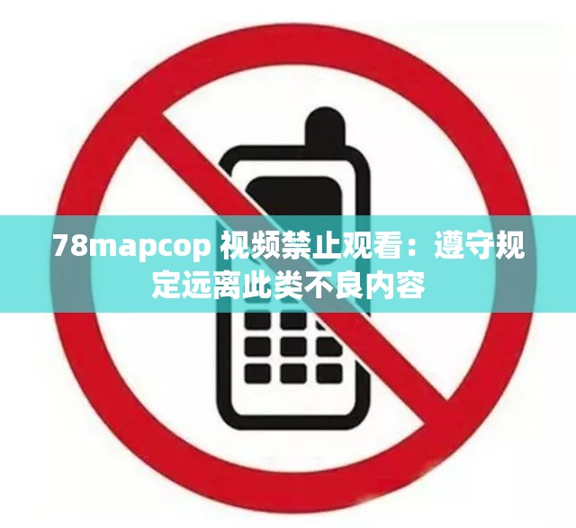 78mapcop 视频禁止观看：遵守规定远离此类不良内容