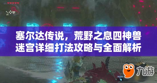 塞尔达传说，荒野之息四神兽迷宫详细打法攻略与全面解析