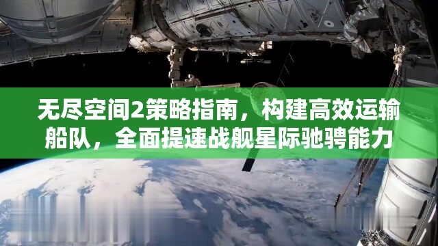 无尽空间2策略指南，构建高效运输船队，全面提速战舰星际驰骋能力