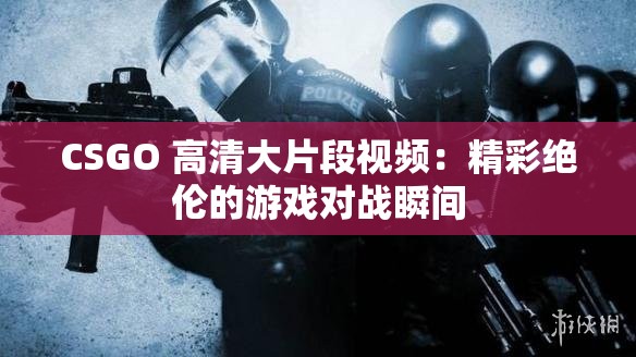 CSGO 高清大片段视频：精彩绝伦的游戏对战瞬间