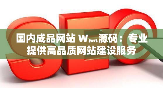 国内成品网站 W灬源码：专业提供高品质网站建设服务