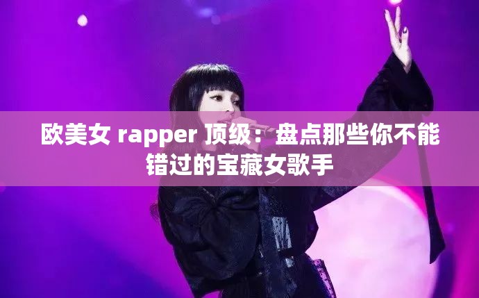 欧美女 rapper 顶级：盘点那些你不能错过的宝藏女歌手