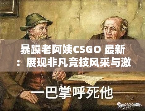 暴躁老阿姨CSGO 最新：展现非凡竞技风采与激烈对决