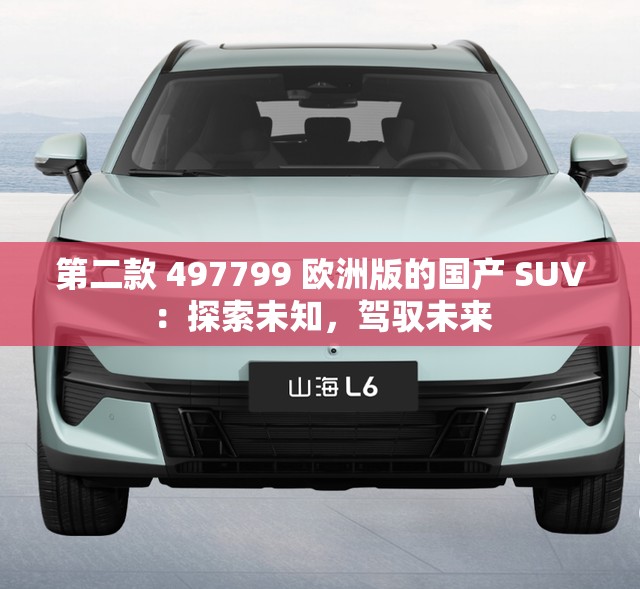 第二款 497799 欧洲版的国产 SUV：探索未知，驾驭未来