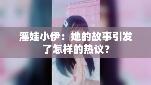 淫娃小伊：她的故事引发了怎样的热议？