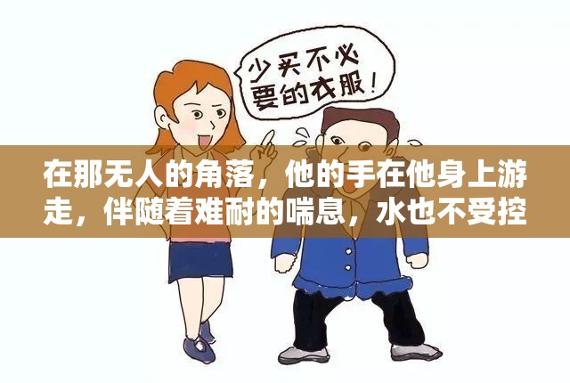 在那无人的角落，他的手在他身上游走，伴随着难耐的喘息，水也不受控制地冒了出来