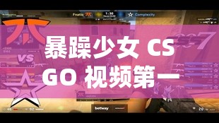 暴躁少女 CSGO 视频第一视角：热血激战的游戏之旅