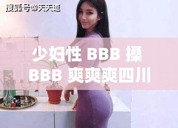 少妇性 BBB 搡 BBB 爽爽爽四川：火辣少妇的激情演绎