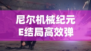 尼尔机械纪元E结局高效弹幕打法技巧与策略全揭秘