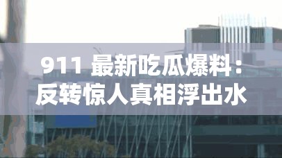 911 最新吃瓜爆料：反转惊人真相浮出水面