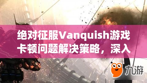 绝对征服Vanquish游戏卡顿问题解决策略，深入探讨卡顿原因及资源管理优化方法