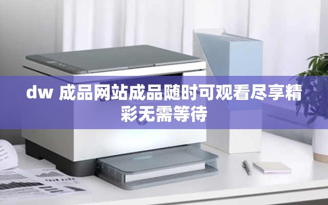 dw 成品网站成品随时可观看尽享精彩无需等待