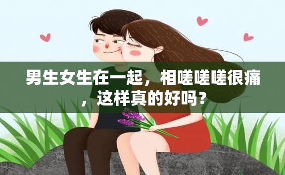 男生女生在一起，相嗟嗟嗟很痛，这样真的好吗？