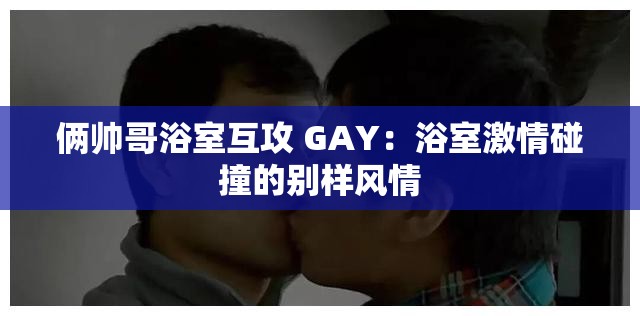 俩帅哥浴室互攻 GAY：浴室激情碰撞的别样风情