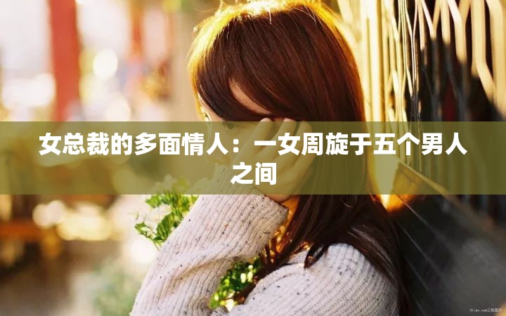 女总裁的多面情人：一女周旋于五个男人之间