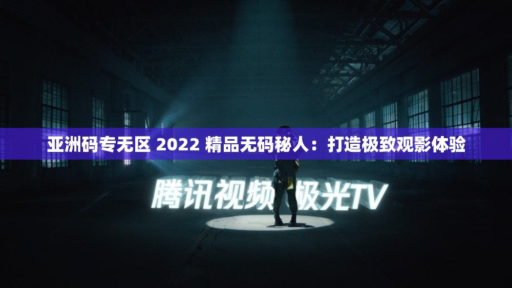 亚洲码专无区 2022 精品无码秘人：打造极致观影体验