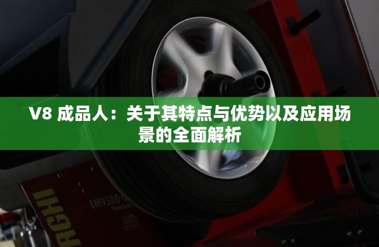 V8 成品人：关于其特点与优势以及应用场景的全面解析