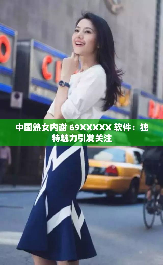 中国熟女内谢 69XXXXX 软件：独特魅力引发关注