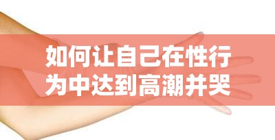 如何让自己在性行为中达到高潮并哭泣：一种探索性的研究