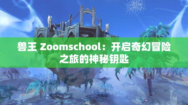 兽王 Zoomschool：开启奇幻冒险之旅的神秘钥匙