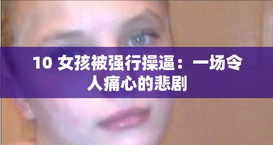 10 女孩被强行操逼：一场令人痛心的悲剧