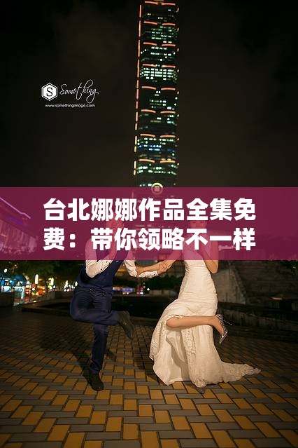 台北娜娜作品全集免费：带你领略不一样的艺术世界