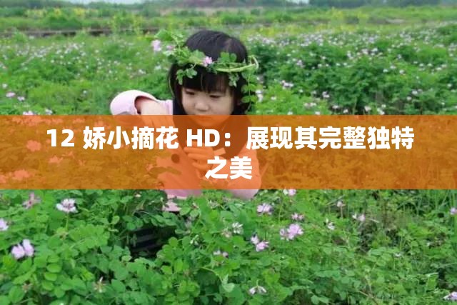 12 娇小摘花 HD：展现其完整独特之美