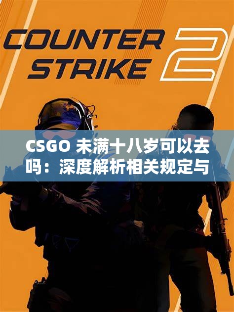 CSGO 未满十八岁可以去吗：深度解析相关规定与限制