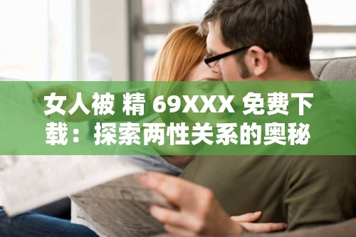 女人被 精 69XXX 免费下载：探索两性关系的奥秘