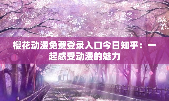 樱花动漫免费登录入口今日知乎：一起感受动漫的魅力