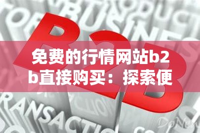 免费的行情网站b2b直接购买：探索便捷高效的采购途径