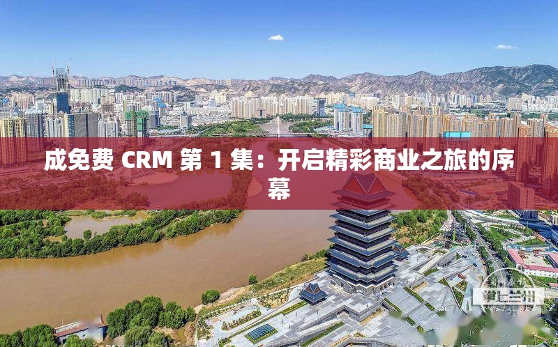 成免费 CRM 第 1 集：开启精彩商业之旅的序幕