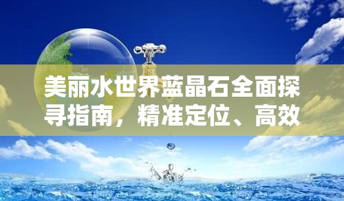 美丽水世界蓝晶石全面探寻指南，精准定位、高效管理及价值最大化策略