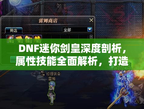 DNF迷你剑皇深度剖析，属性技能全面解析，打造战斗伙伴首选角色