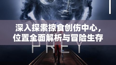 深入探索掠食创伤中心，位置全面解析与冒险生存指南