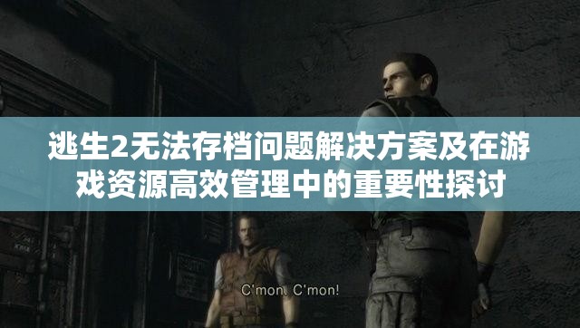 逃生2无法存档问题解决方案及在游戏资源高效管理中的重要性探讨