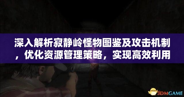 深入解析寂静岭怪物图鉴及攻击机制，优化资源管理策略，实现高效利用并避免浪费