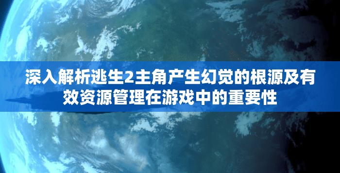 深入解析逃生2主角产生幻觉的根源及有效资源管理在游戏中的重要性