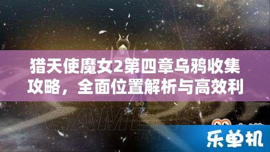 猎天使魔女2第四章乌鸦收集攻略，全面位置解析与高效利用技巧