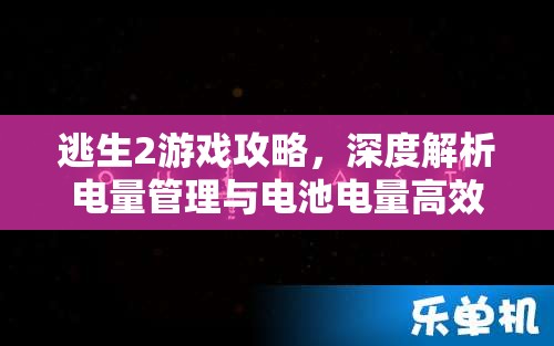 逃生2游戏攻略，深度解析电量管理与电池电量高效修改方法