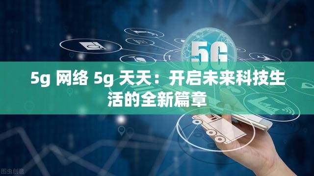 5g 网络 5g 天天：开启未来科技生活的全新篇章