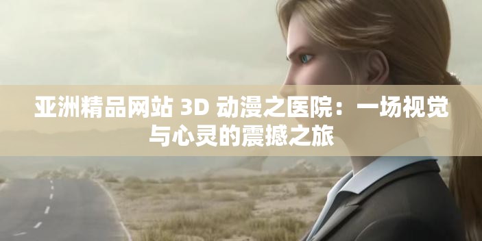 亚洲精品网站 3D 动漫之医院：一场视觉与心灵的震撼之旅