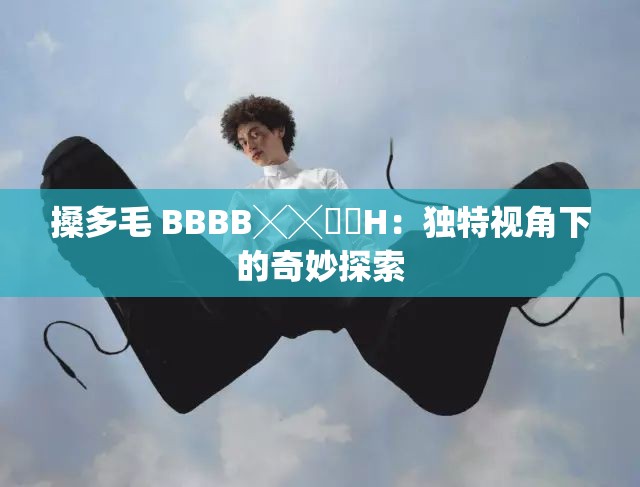 搡多毛 BBBB╳╳乂乂H：独特视角下的奇妙探索