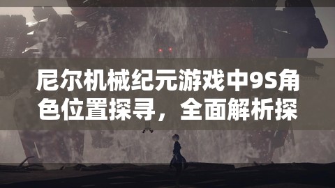 尼尔机械纪元游戏中9S角色位置探寻，全面解析探测与寻找9S的有效方法