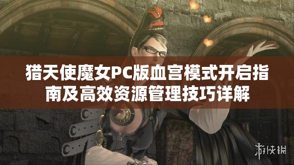 猎天使魔女PC版血宫模式开启指南及高效资源管理技巧详解