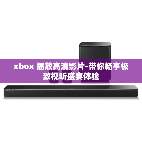 xbox 播放高清影片-带你畅享极致视听盛宴体验