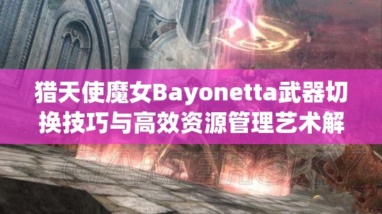 猎天使魔女Bayonetta武器切换技巧与高效资源管理艺术解析