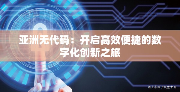 亚洲无代码：开启高效便捷的数字化创新之旅