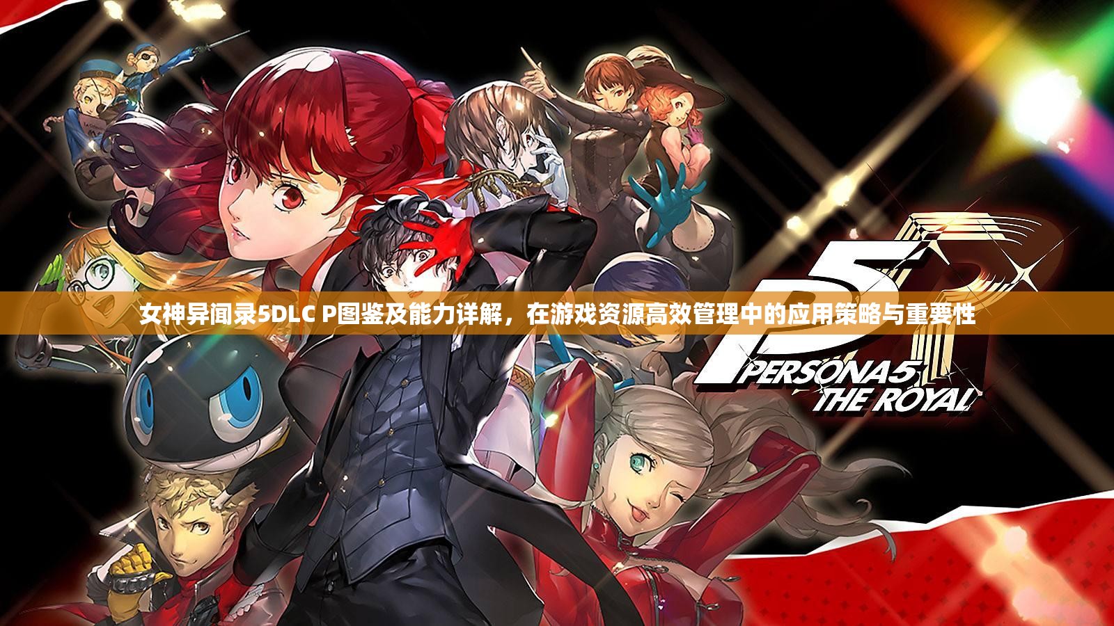 女神异闻录5DLC P图鉴及能力详解，在游戏资源高效管理中的应用策略与重要性